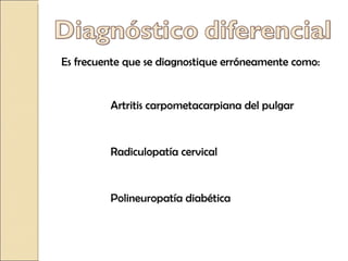 Es frecuente que se diagnostique erróneamente como: Artritis carpometacarpiana del pulgar Radiculopatía cervical Polineuropatía diabética 
