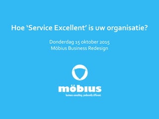 Hoe ‘Service Excellent’ is uw organisatie?
Donderdag 15 oktober 2015
Möbius Business Redesign
 