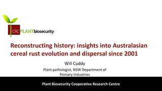 biosecurity built on science
Reconstructing history: insights into Australasian
cereal rust evolution and dispersal since 2001
Will Cuddy
Plant pathologist, NSW Department of
Primary Industries
Plant Biosecurity Cooperative Research Centre
 