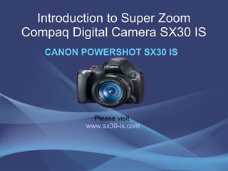 Introduction to Super Zoom Compaq Digital Camera SX30 IS CANON POWERSHOT SX30 IS Please visit  www.sx30-is.com 