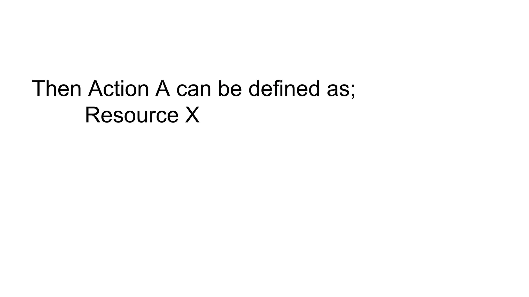 Then Action A can be defined as; Resource X 