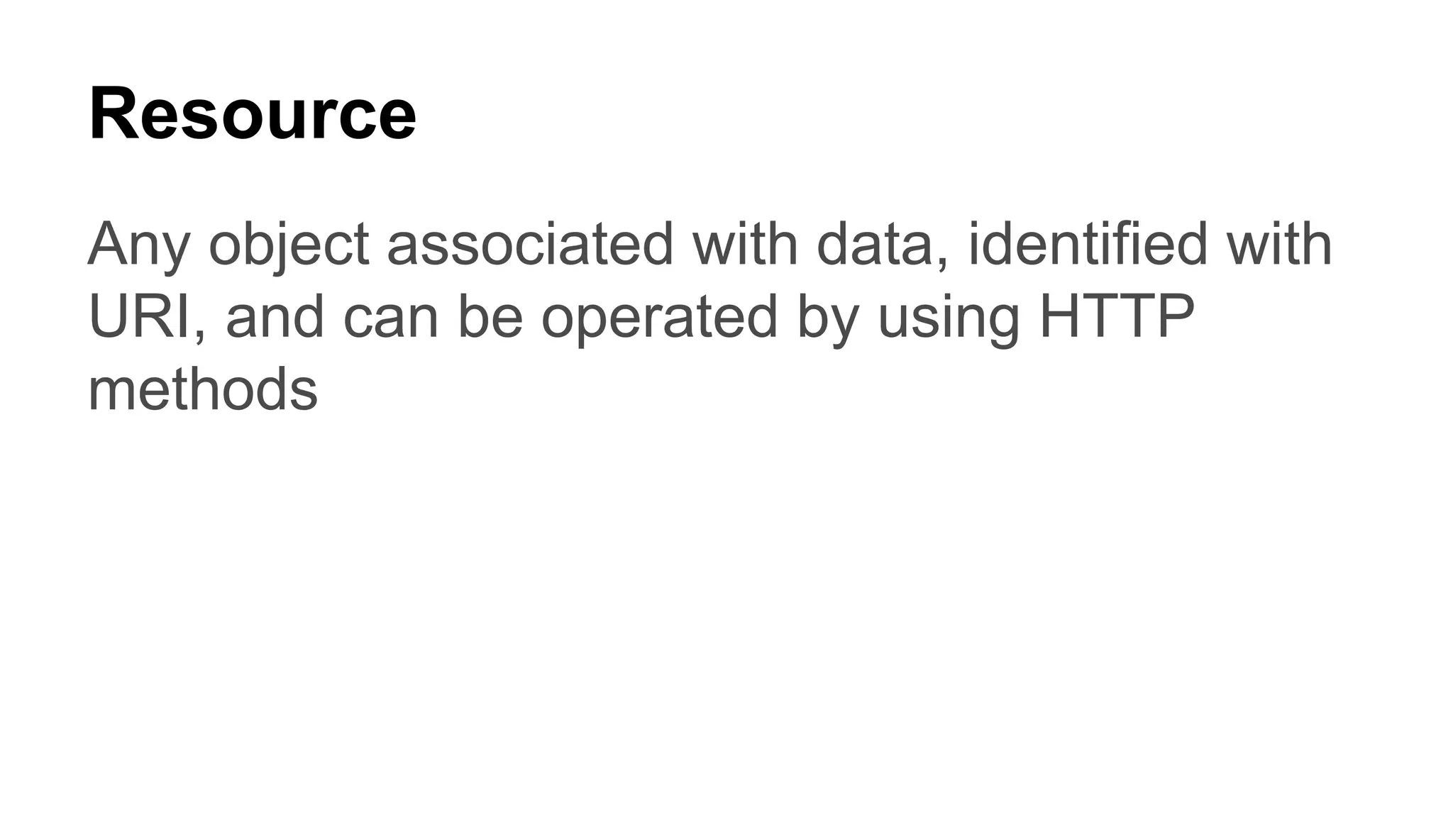 Resource Any object associated with data, identified with URI, and can be operated by using HTTP methods 