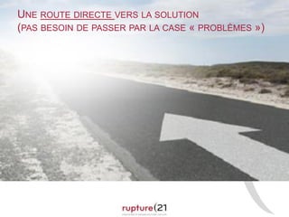 UNE ROUTE DIRECTE VERS LA SOLUTION
(PAS BESOIN DE PASSER PAR LA CASE « PROBLÈMES »)
 