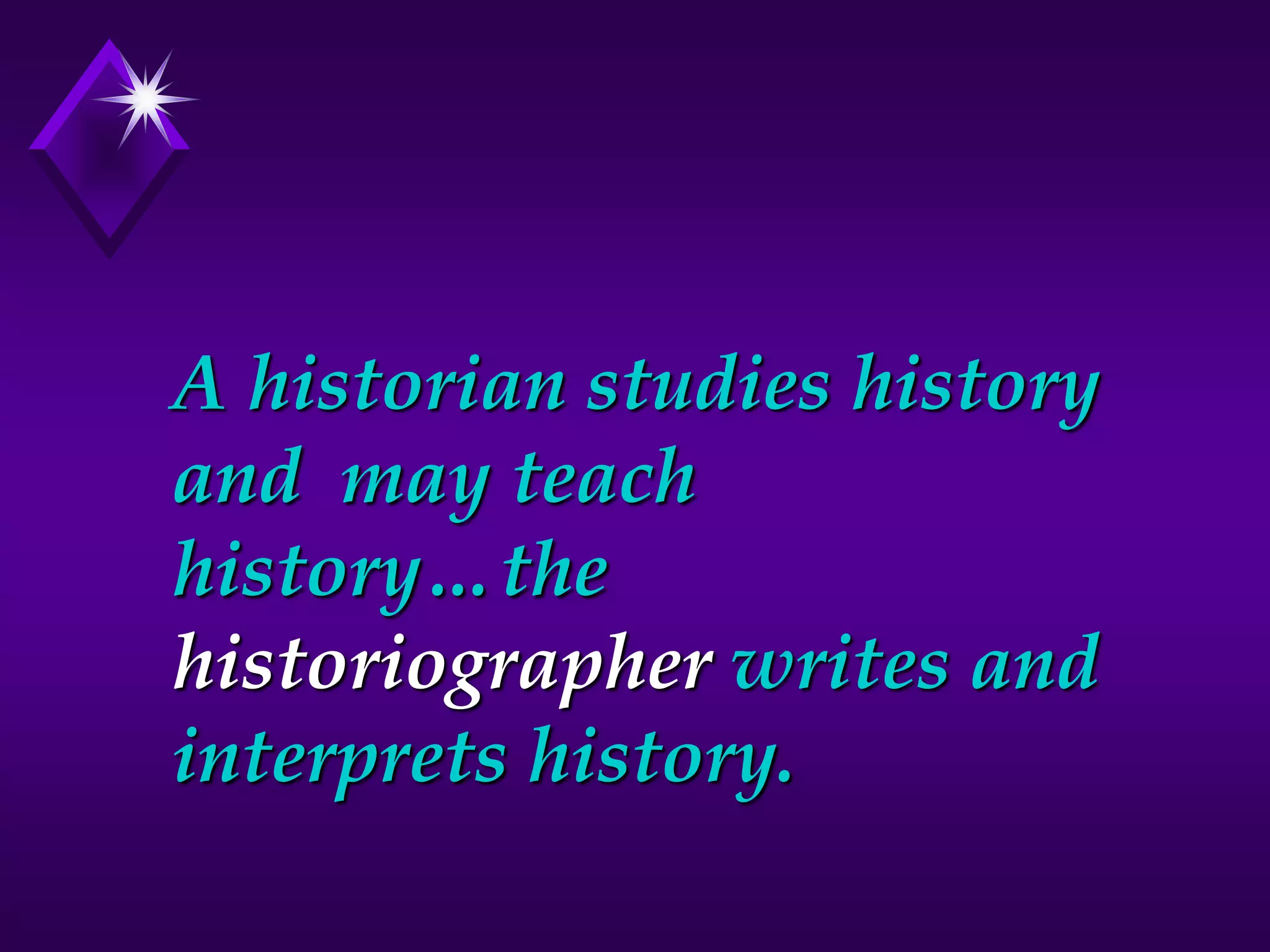 A historian studies history
and may teach
history…the
historiographer writes and
interprets history.
 