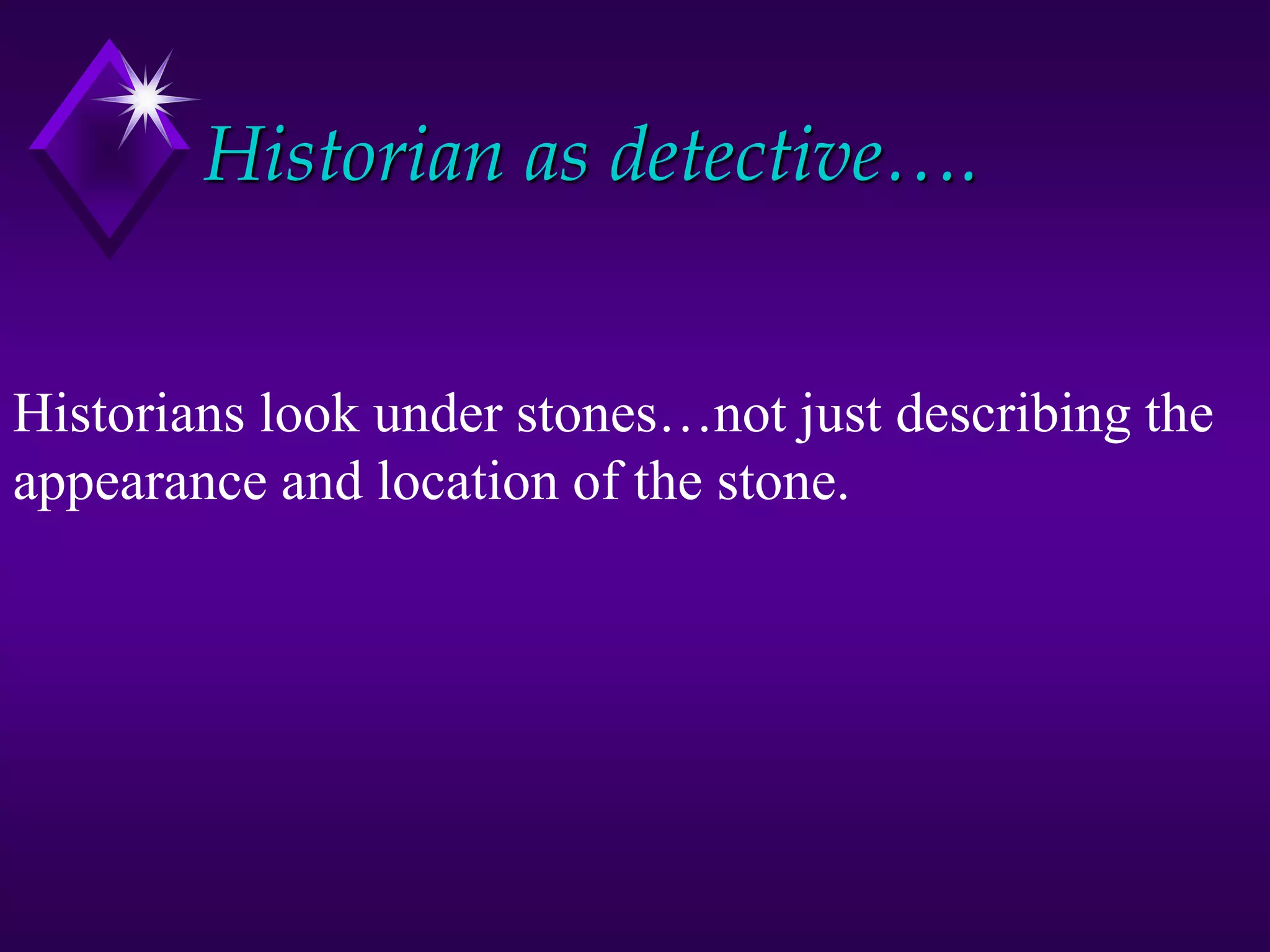 Historian as detective….
Historians look under stones…not just describing the
appearance and location of the stone.
 