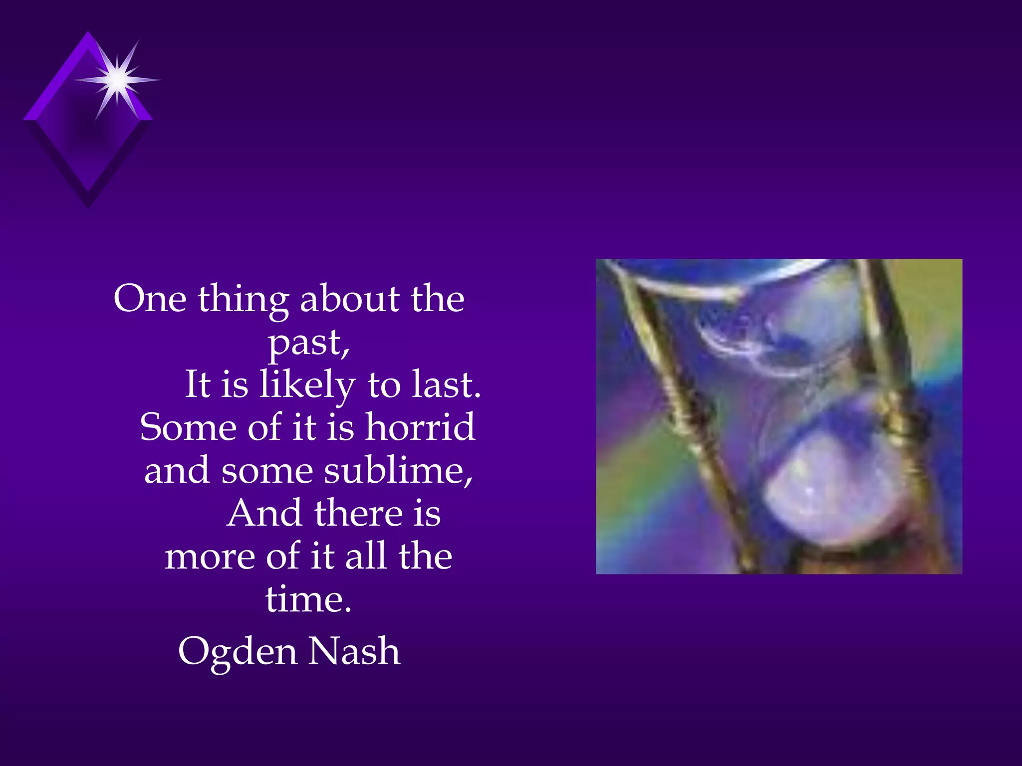 One thing about the
past,
It is likely to last.
Some of it is horrid
and some sublime,
And there is
more of it all the
time.
Ogden Nash
 