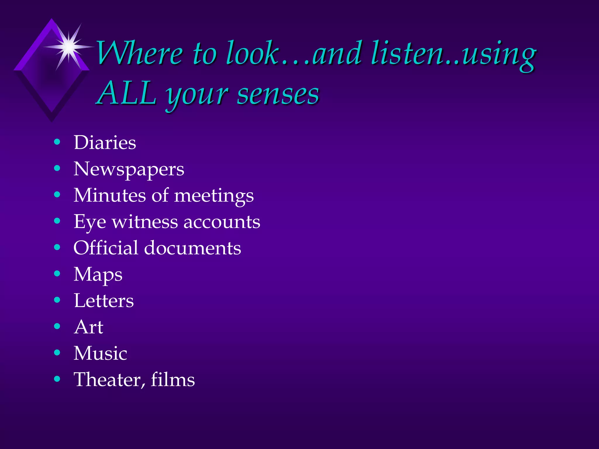 Where to look…and listen..using
ALL your senses
• Diaries
• Newspapers
• Minutes of meetings
• Eye witness accounts
• Official documents
• Maps
• Letters
• Art
• Music
• Theater, films
 