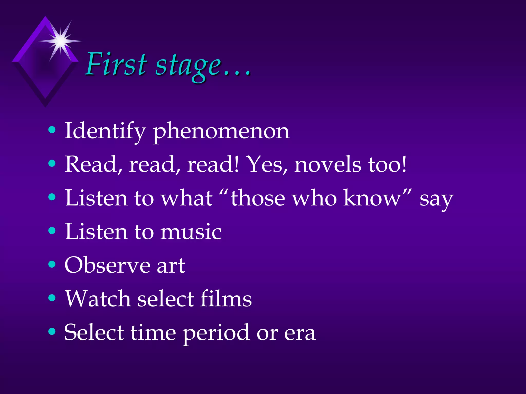 First stage…
• Identify phenomenon
• Read, read, read! Yes, novels too!
• Listen to what “those who know” say
• Listen to music
• Observe art
• Watch select films
• Select time period or era
 