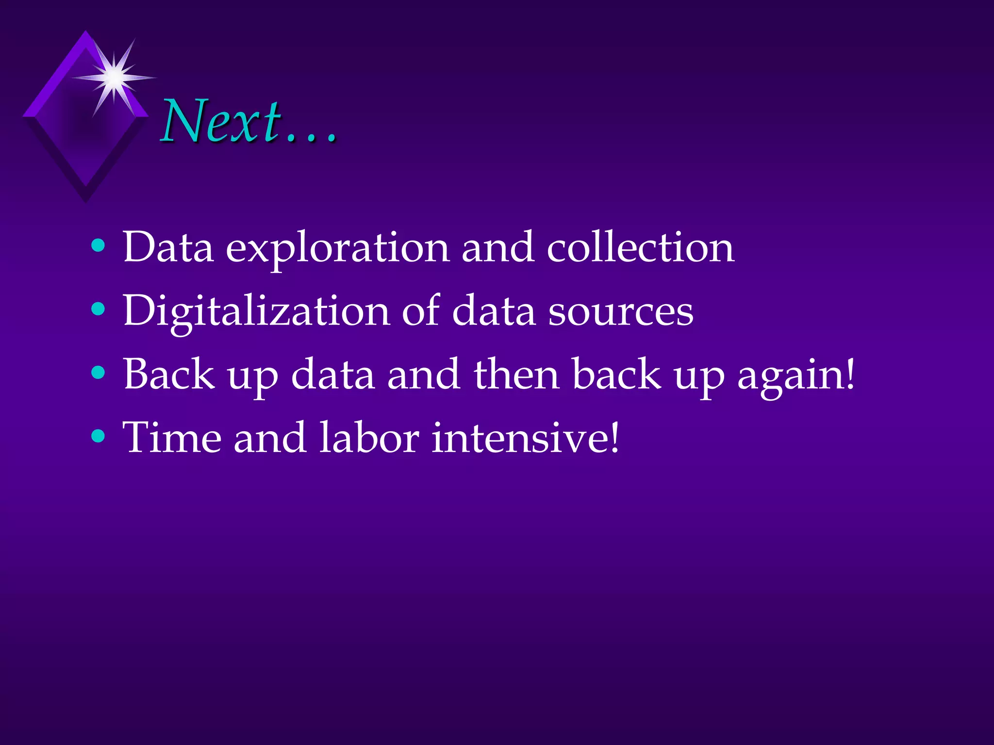 Next…
• Data exploration and collection
• Digitalization of data sources
• Back up data and then back up again!
• Time and labor intensive!
 