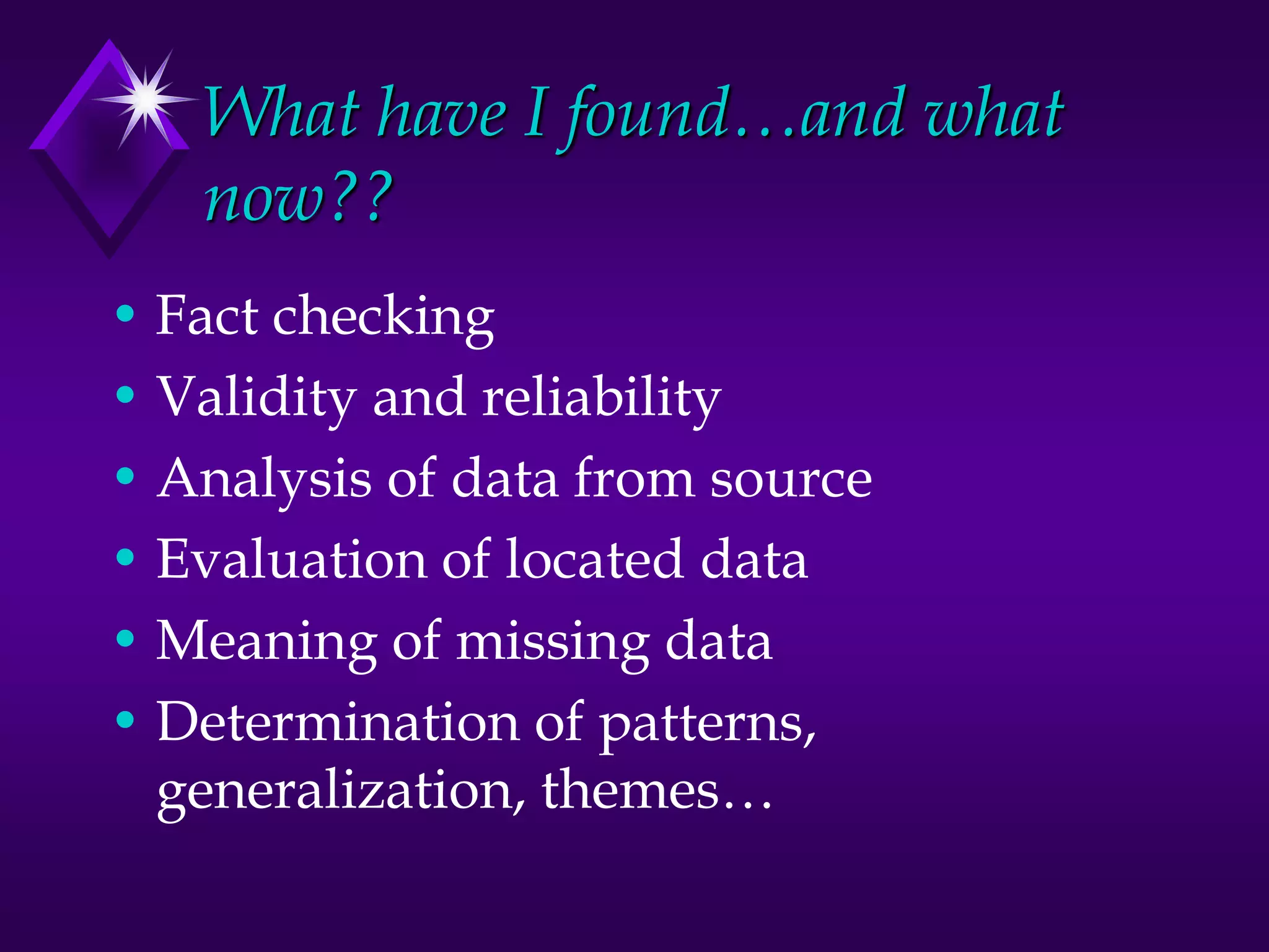 What have I found…and what
now??
• Fact checking
• Validity and reliability
• Analysis of data from source
• Evaluation of located data
• Meaning of missing data
• Determination of patterns,
generalization, themes…
 