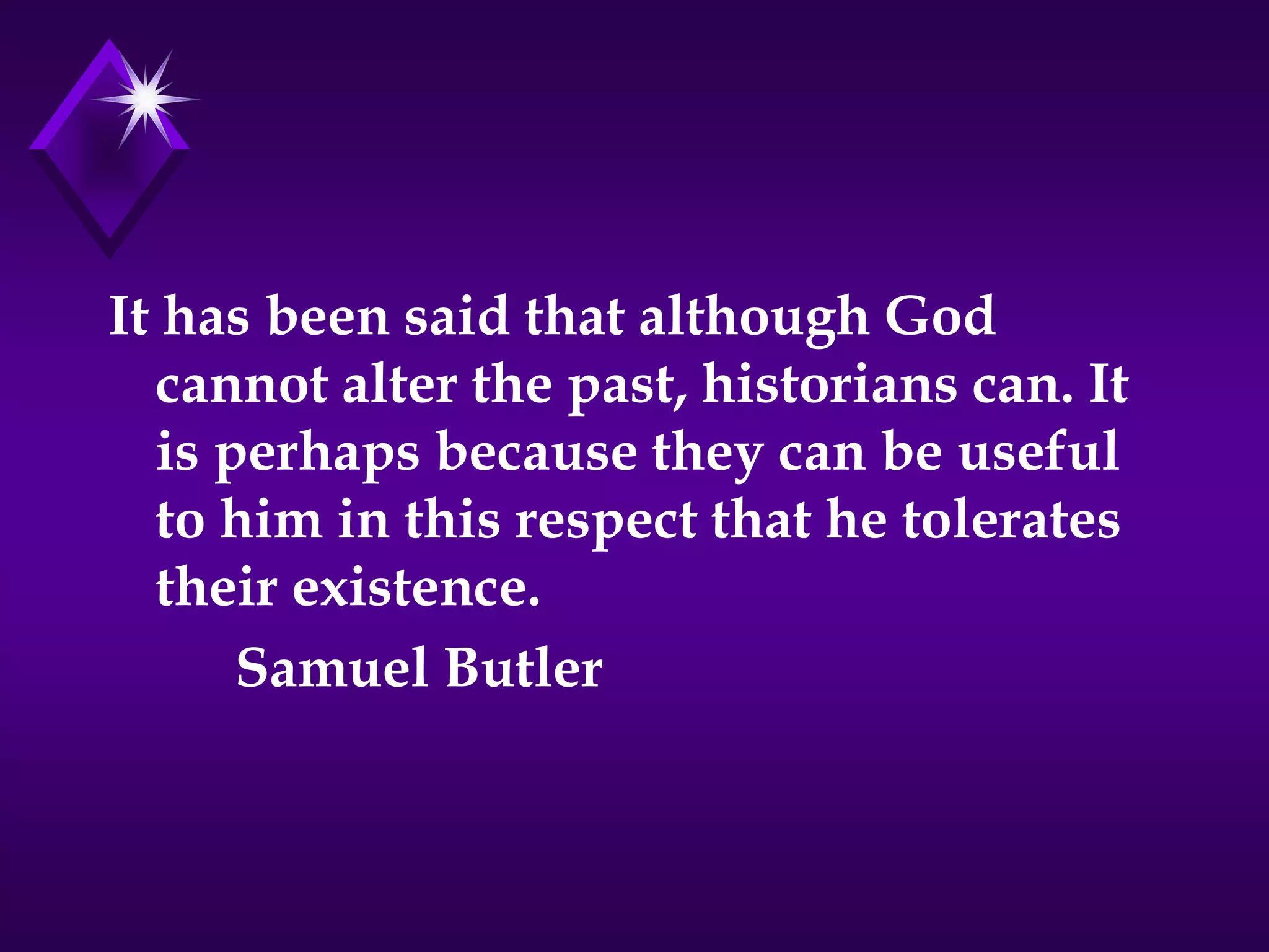 It has been said that although God
cannot alter the past, historians can. It
is perhaps because they can be useful
to him in this respect that he tolerates
their existence.
Samuel Butler
 
