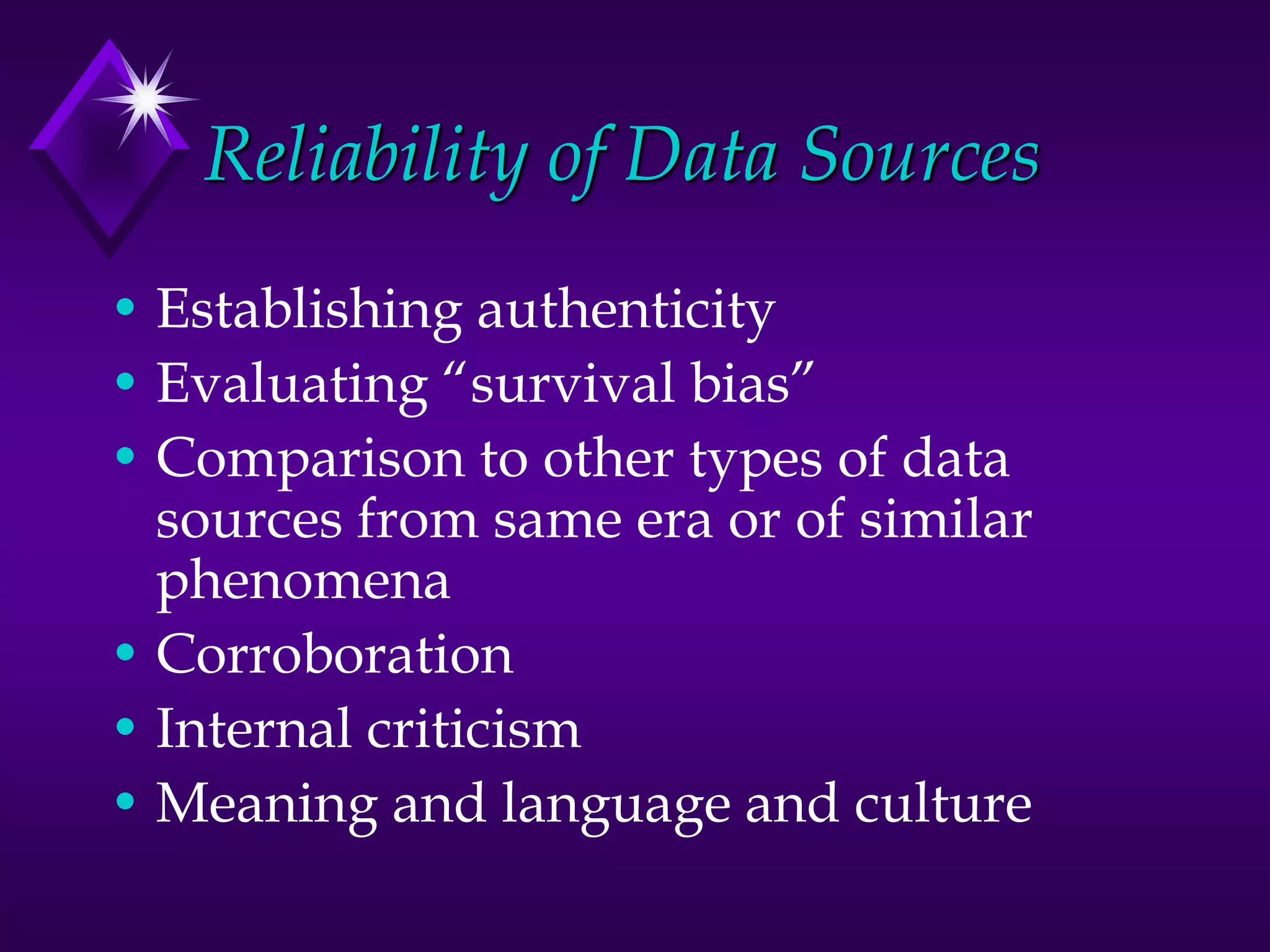 Reliability of Data Sources
• Establishing authenticity
• Evaluating “survival bias”
• Comparison to other types of data
sources from same era or of similar
phenomena
• Corroboration
• Internal criticism
• Meaning and language and culture
 