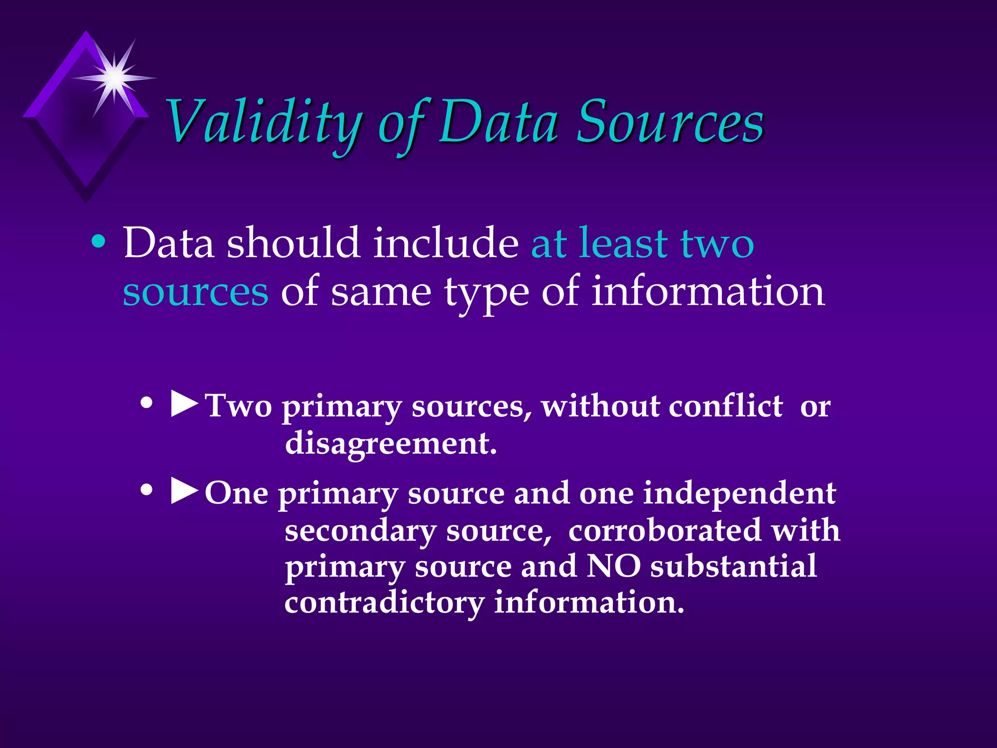 Validity of Data Sources
• Data should include at least two
sources of same type of information
• ►Two primary sources, without conflict or
disagreement.
• ►One primary source and one independent
secondary source, corroborated with
primary source and NO substantial
contradictory information.
 