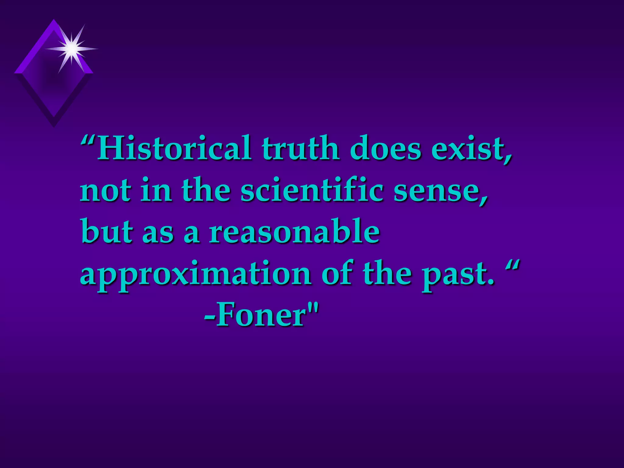“Historical truth does exist,
not in the scientific sense,
but as a reasonable
approximation of the past. “
-Foner"
 