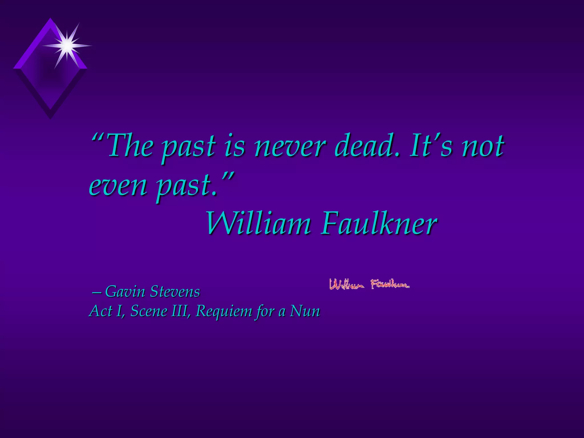 “The past is never dead. It’s not
even past.”
William Faulkner
—Gavin Stevens
Act I, Scene III, Requiem for a Nun
 