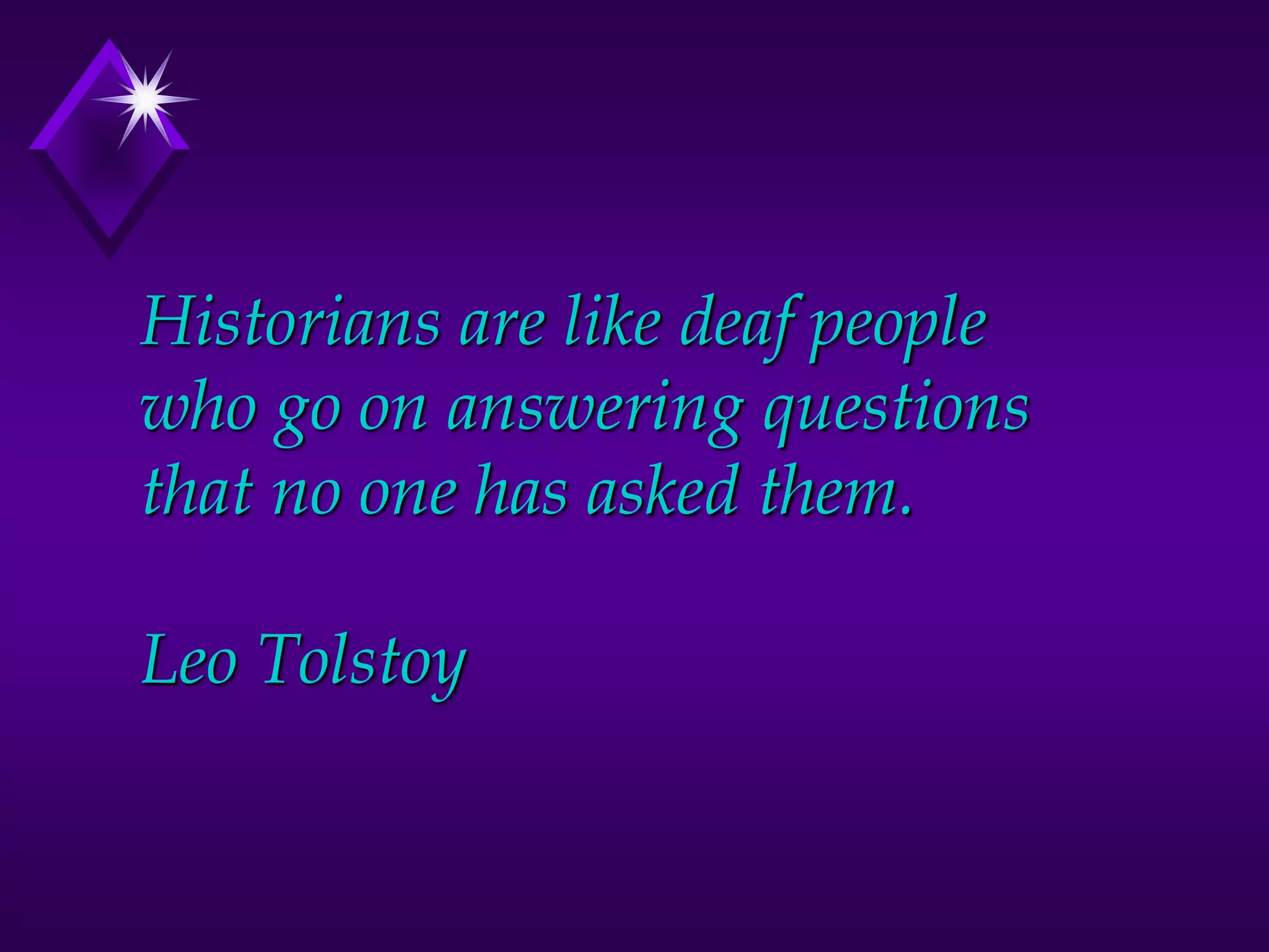 Historians are like deaf people
who go on answering questions
that no one has asked them.
Leo Tolstoy
 