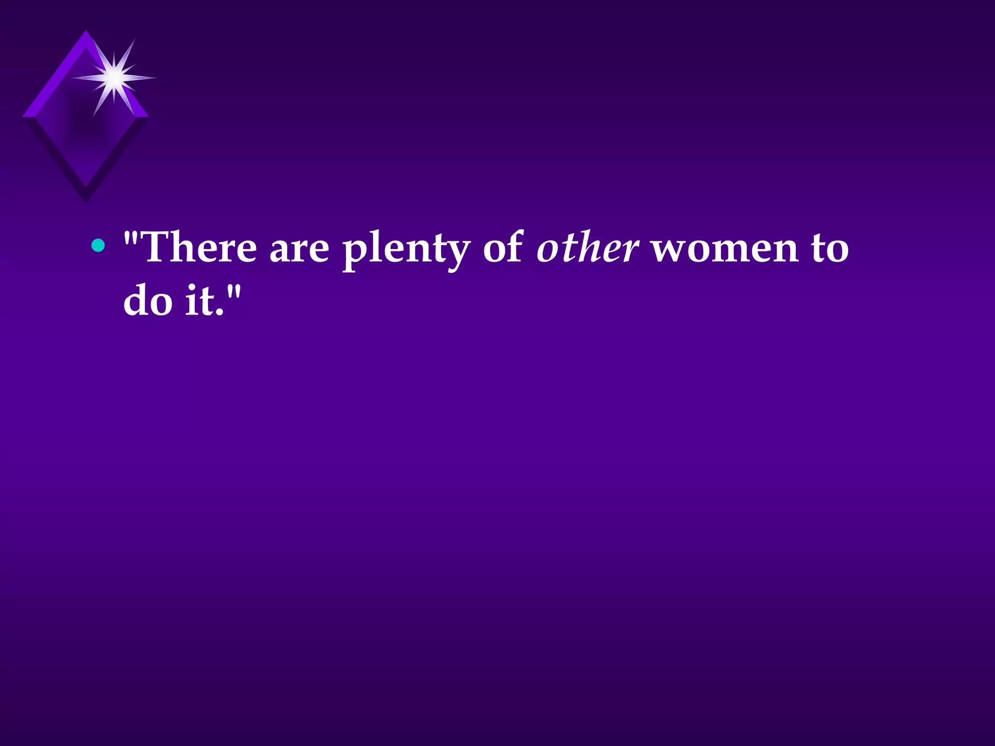 • "There are plenty of other women to
do it."
 