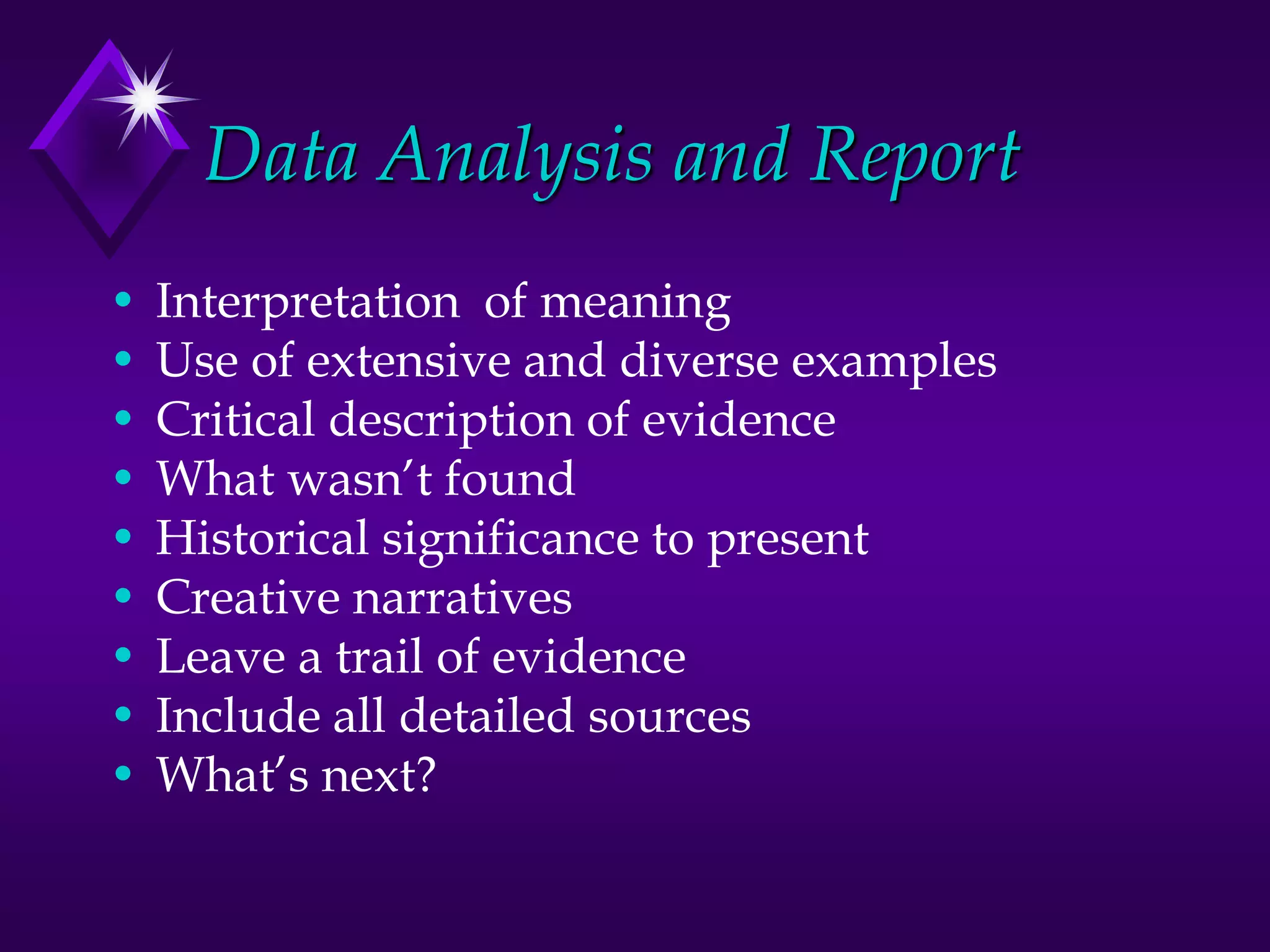 Data Analysis and Report
• Interpretation of meaning
• Use of extensive and diverse examples
• Critical description of evidence
• What wasn’t found
• Historical significance to present
• Creative narratives
• Leave a trail of evidence
• Include all detailed sources
• What’s next?
 