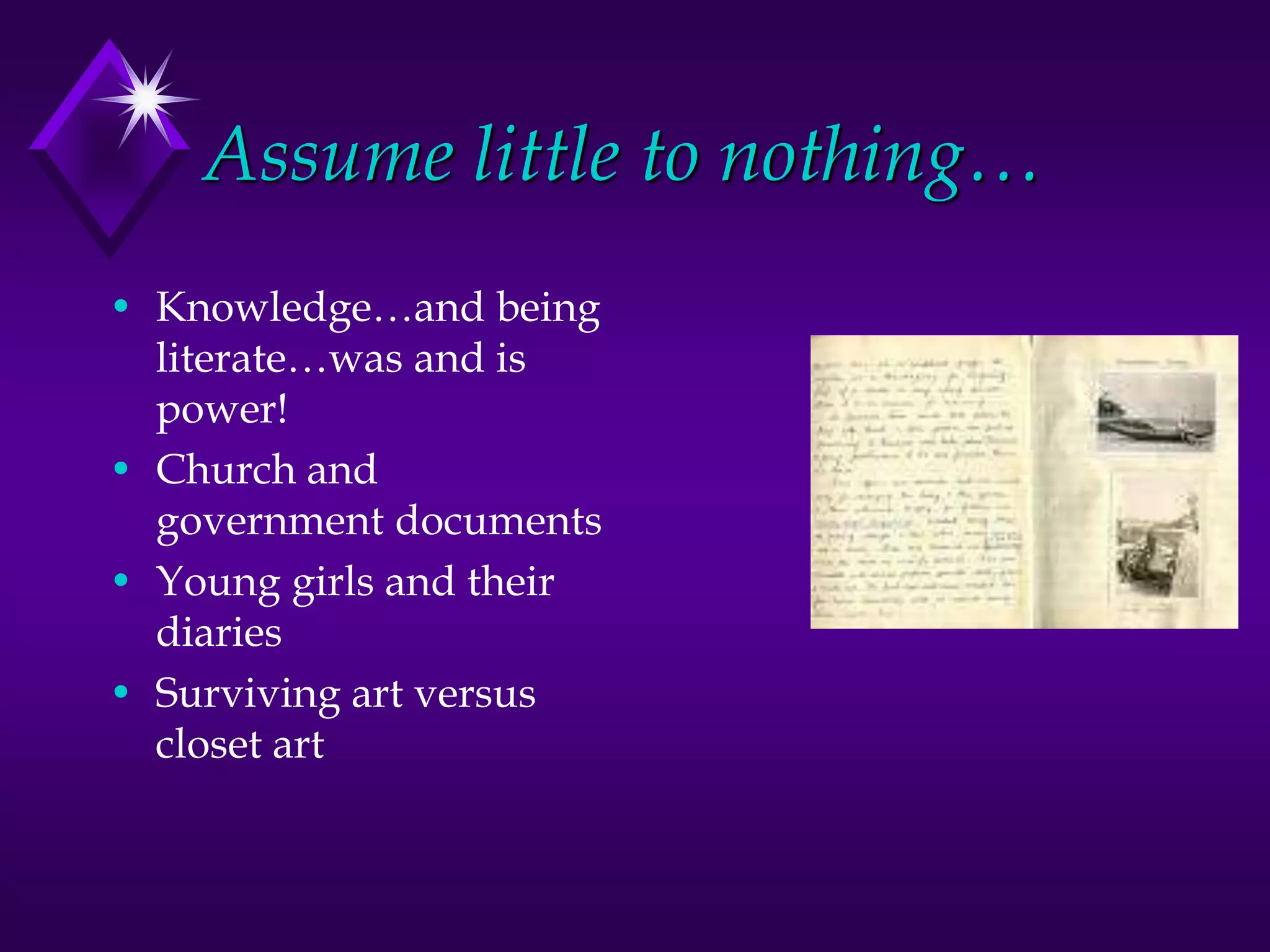 Assume little to nothing…
• Knowledge…and being
literate…was and is
power!
• Church and
government documents
• Young girls and their
diaries
• Surviving art versus
closet art
 