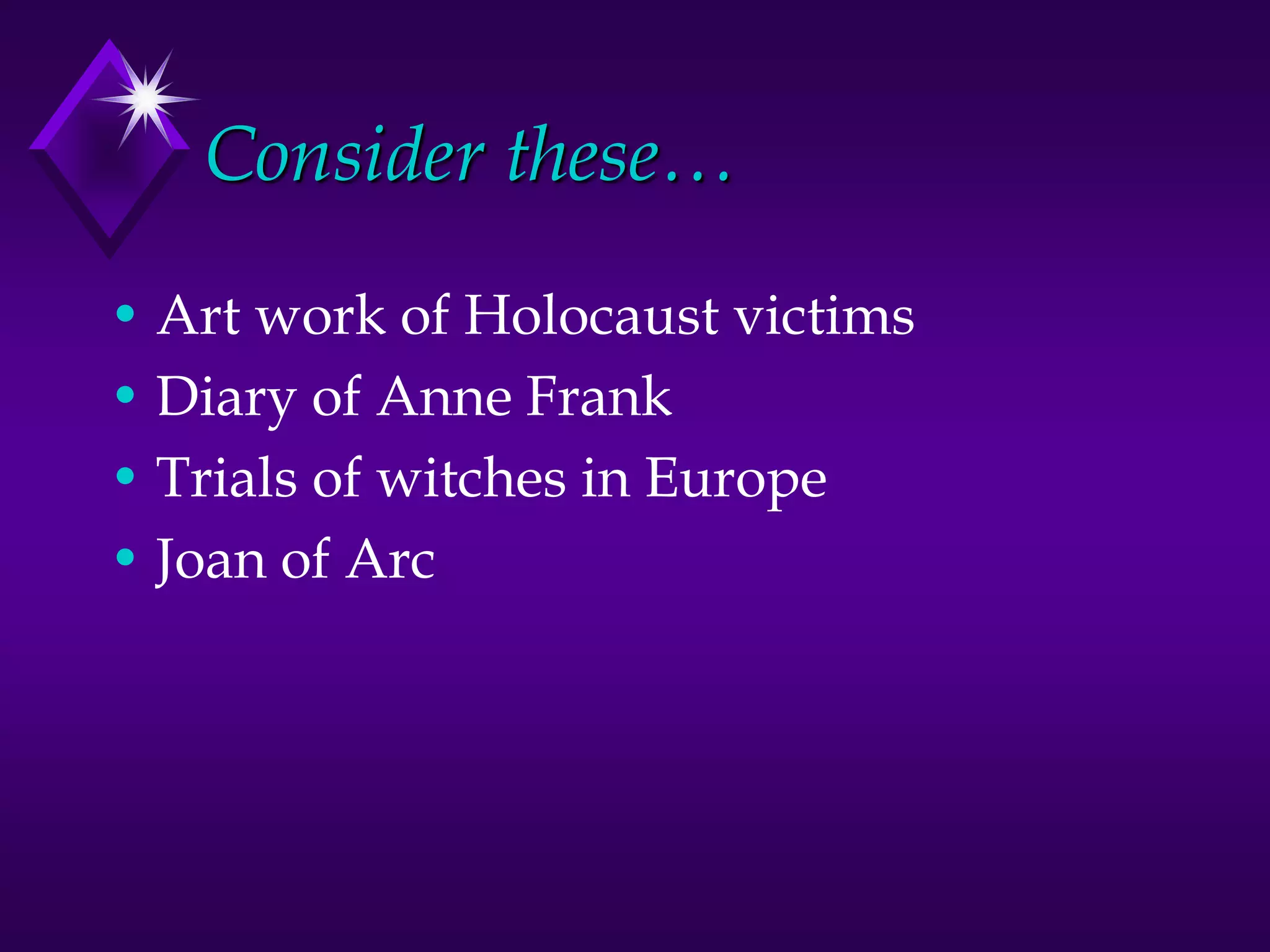 Consider these…
• Art work of Holocaust victims
• Diary of Anne Frank
• Trials of witches in Europe
• Joan of Arc
 