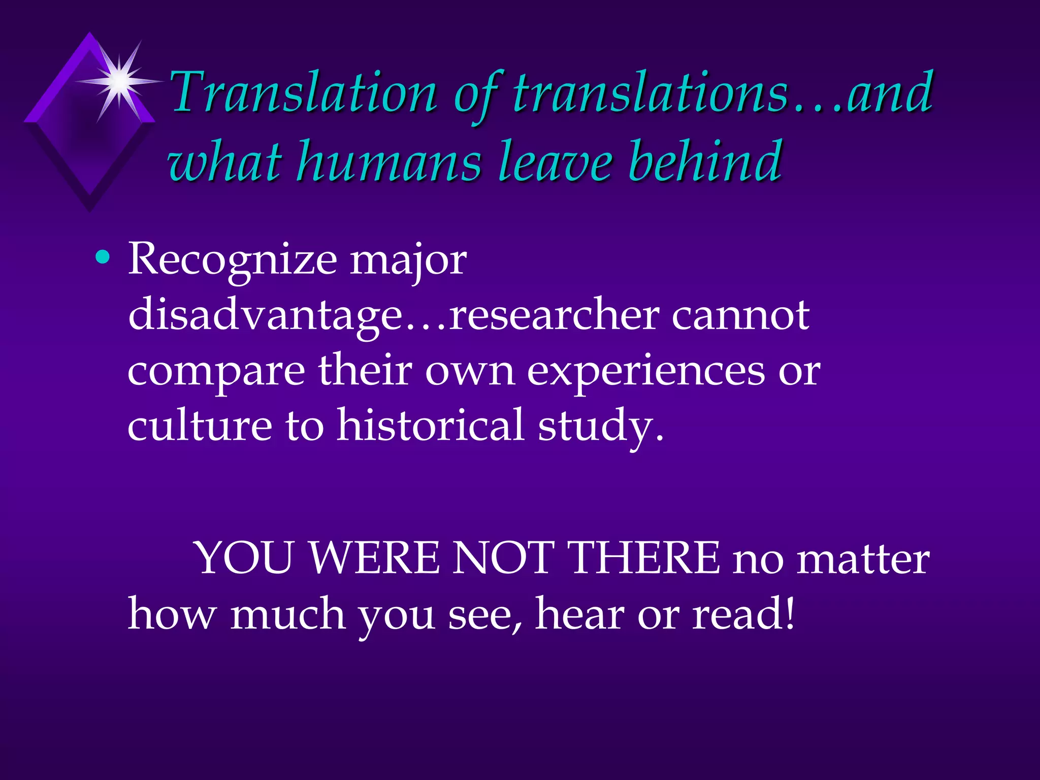 Translation of translations…and
what humans leave behind
• Recognize major
disadvantage…researcher cannot
compare their own experiences or
culture to historical study.
YOU WERE NOT THERE no matter
how much you see, hear or read!
 