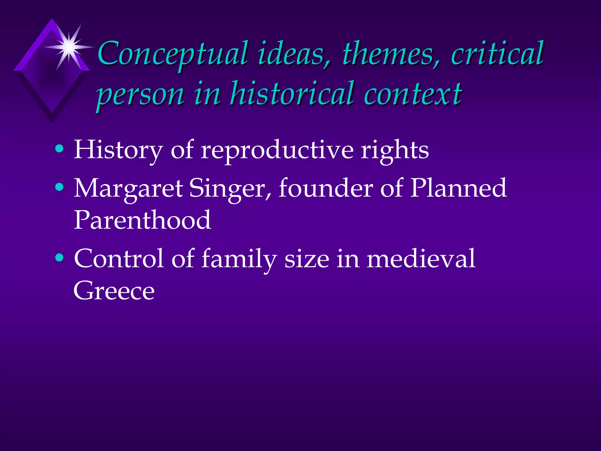Conceptual ideas, themes, critical
person in historical context
• History of reproductive rights
• Margaret Singer, founder of Planned
Parenthood
• Control of family size in medieval
Greece
 