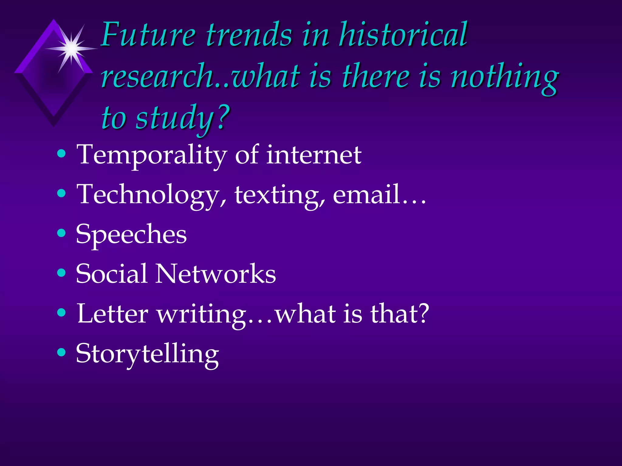 Future trends in historical
research..what is there is nothing
to study?
• Temporality of internet
• Technology, texting, email…
• Speeches
• Social Networks
• Letter writing…what is that?
• Storytelling
 