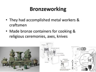 Bronzeworking
• They had accomplished metal workers &
craftsmen
• Made bronze containers for cooking &
religious ceremonies, axes, knives
 