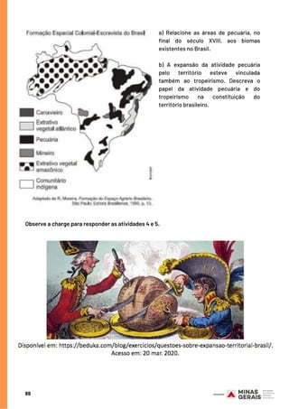 69
a) Relacione as áreas de pecuária, no
final do século XVIII, aos biomas
existentes no Brasil.
b) A expansão da atividade pecuária
pelo território esteve vinculada
também ao tropeirismo. Descreva o
papel da atividade pecuária e do
tropeirismo na constituição do
território brasileiro.
Observe a charge para responder as atividades 4 e 5.
 