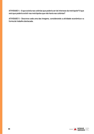 80
ATIVIDADE 4 – O que existia nas colônias que poderia ser de interesse da metrópole? O que
será que poderia existir nas metrópoles que não havia nas colônias? 
ATIVIDADE 5 – Descreva cada uma das imagens, considerando a atividade econômica e a
forma de trabalho destacada.
 