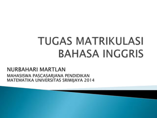 NURBAHARI MARTLAN 
MAHASISWA PASCASARJANA PENDIDIKAN 
MATEMATIKA UNIVERSITAS SRIWIJAYA 2014 
 