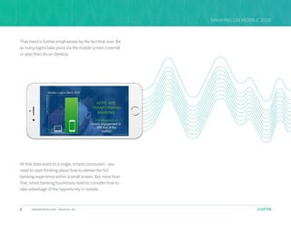 2 sales@swrve.com | @swrve_inc
BANKING ON MOBILE 2016
That trend is further emphasised by the fact that over 30x
as many logins take place via the mobile screen (internet
or app) than do on desktop.
All that data leads to a single, simple conclusion - you
need to start thinking about how to deliver the full
banking experience within a small screen. But more than
that, smart banking businesses need to consider how to
take advantage of the opportunity in mobile.
 
