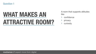 Question 1

                   A room that supports attitudes

WHAT MAKES AN      like
                   !   confidence
                   !   privacy
ATTRACTIVE ROOM?   !   curiosity
 