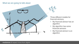 What we are going to talk about




                                  Three different models for
                                  financial advisory
                                  !   My financial advisor has an
                                      algorithm
                                  !   My algorithm has some
                                      financial advisors
                                  !   My financial advisor is an
                                      algorithm
 