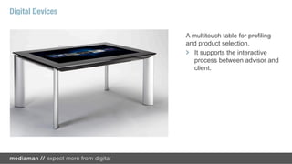 Digital Devices

                  A multitouch table for profiling
                  and product selection.
                  !   It supports the interactive
                      process between advisor and
                      client.
 