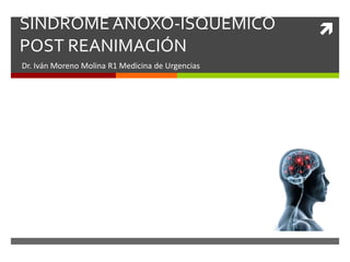 
SINDROMEANOXO-ISQUÉMICO
POST REANIMACIÓN
Dr. Iván Moreno Molina R1 Medicina de Urgencias
 