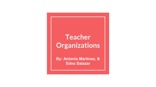 Teacher
Organizations
By: Antonia Martinez, &
Edna Salazar
 