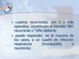  cuadros recurrentes, con 3 o más
 episodios, constituyen el llamado SBO
 recurrente o “niño sibilante
 puede responder, en la mayoría de
 los casos, a un cuadro de infección
 respiratoria      (bronquiolítis    o
 neumonía)
 