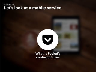 What is Pocket’s
context of use?
EX AMPLE
Let’s look at a mobile service
 