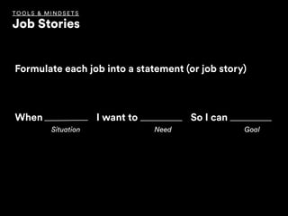 Formulate each job into a statement (or job story)
When I want to So I can
Situation Need Goal
TOOLS & MINDSET S
Job Stories
 