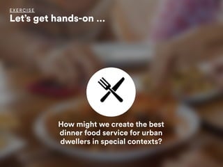 How might we create the best
dinner food service for urban
dwellers in special contexts?
EX ERCISE
Let’s get hands-on …
 