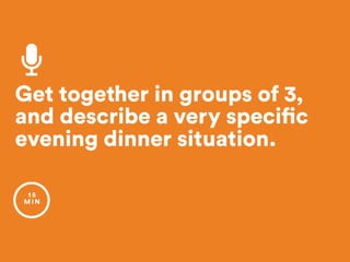 Get together in groups of 3, 
and describe a very specific
evening dinner situation.
1 5
MIN
 