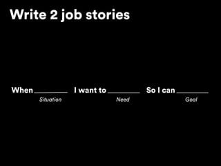When I want to So I can
Situation Need Goal
Write 2 job stories
 