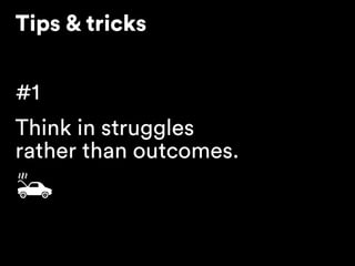 Tips & tricks
#1
Think in struggles 
rather than outcomes.
 