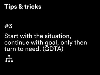 Tips & tricks
#3
Start with the situation, 
continue with goal, only then 
turn to need. (GDTA)
 