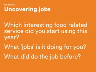 Which interesting food related
service did you start using this
year?
What ‘jobs’ is it doing for you?
What did do the job before?
WARM-UP
Uncovering jobs
 