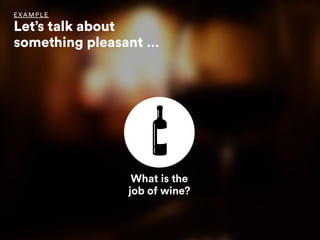 What is the
job of wine?
EX AMPLE
Let’s talk about 
something pleasant …
 