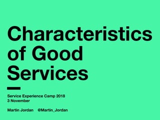 Characteristics
of Good
Services
Service Experience Camp 2018
3 November
Martin Jordan @Martin_Jordan
 