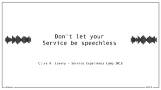 @cklavery #SXC18
Don't let your
Service be speechless
Clive K. Lavery - Service Experience Camp 2018
 