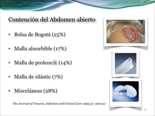 Contención del Abdomen abierto
• Bolsa de Bogotá (25%)
!
• Malla absorbible (17%)
!
• Malla de prolene® (14%)
!
• Malla de silástic (7%)
!
• Misceláneas (28%)
The Journal of Trauma, Infection and Critical Care 1999;47 :509-511
!35

 